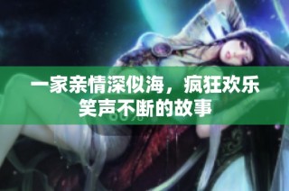 一家亲情深似海，疯狂欢乐笑声不断的故事