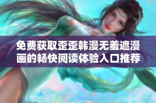 免费获取歪歪韩漫无羞遮漫画的畅快阅读体验入口推荐