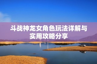 斗战神龙女角色玩法详解与实用攻略分享