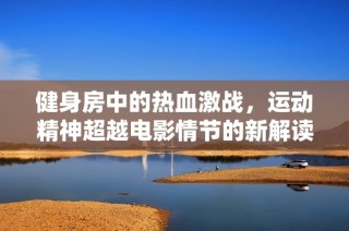 健身房中的热血激战，运动精神超越电影情节的新解读