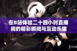在B站体验二十四小时直播间的精彩瞬间与互动乐趣