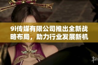 9i传媒有限公司推出全新战略布局，助力行业发展新机遇