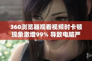 360浏览器观看视频时卡顿现象激增99% 导致电脑严重死机