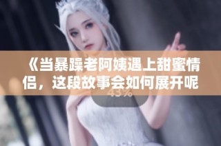《当暴躁老阿姨遇上甜蜜情侣，这段故事会如何展开呢》