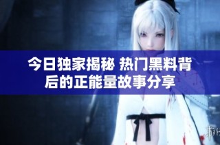 今日独家揭秘 热门黑料背后的正能量故事分享