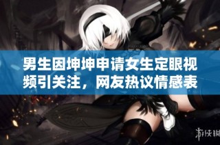 男生因坤坤申请女生定眼视频引关注，网友热议情感表达方式