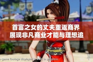 首富之女的丈夫重返商界 展现非凡商业才能与理想追求