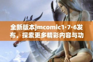 全新版本jmcomic1·7·6发布，探索更多精彩内容与功能体验