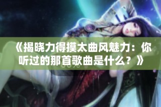 《揭晓力得摸太曲风魅力：你听过的那首歌曲是什么？》