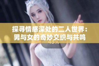 探寻情感深处的二人世界：男与女的奇妙交织与共鸣