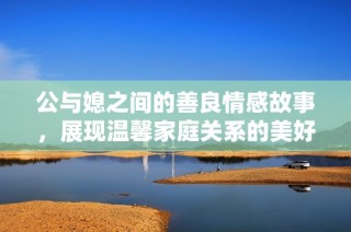 公与媳之间的善良情感故事，展现温馨家庭关系的美好瞬间