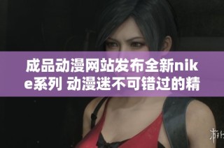 成品动漫网站发布全新nike系列 动漫迷不可错过的精彩内容