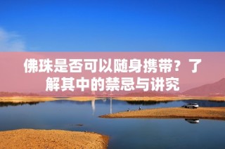 佛珠是否可以随身携带？了解其中的禁忌与讲究