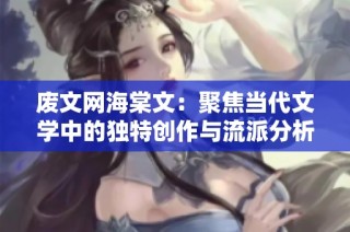 废文网海棠文：聚焦当代文学中的独特创作与流派分析