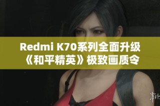 Redmi K70系列全面升级 《和平精英》极致画质令人期待