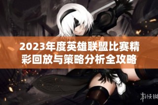 2023年度英雄联盟比赛精彩回放与策略分析全攻略