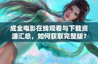 成全电影在线观看与下载资源汇总，如何获取完整版？