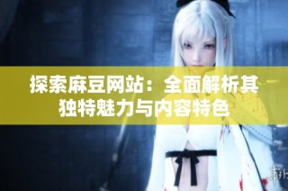 探索麻豆网站：全面解析其独特魅力与内容特色