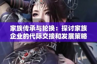 家族传承与轮换：探讨家族企业的代际交接和发展策略