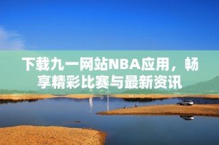 下载九一网站NBA应用，畅享精彩比赛与最新资讯