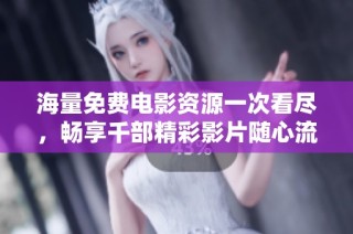 海量免费电影资源一次看尽，畅享千部精彩影片随心流连
