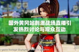 国外黄冈站刺激战场直播引发热烈讨论与观众互动