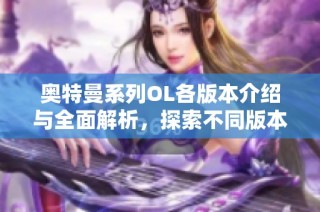 奥特曼系列OL各版本介绍与全面解析，探索不同版本的魅力与特色