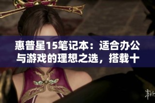 惠普星15笔记本：适合办公与游戏的理想之选，搭载十一代i7触控屏性能卓越