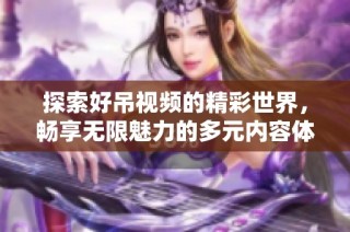 探索好吊视频的精彩世界，畅享无限魅力的多元内容体验