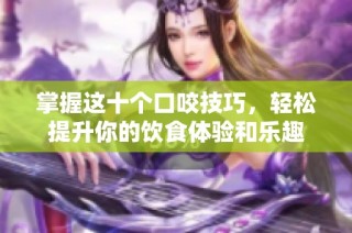 掌握这十个口咬技巧，轻松提升你的饮食体验和乐趣