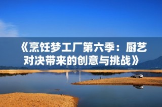 《烹饪梦工厂第六季：厨艺对决带来的创意与挑战》