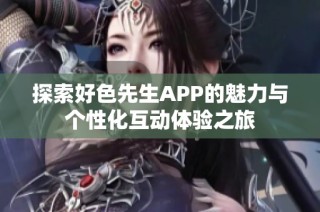 探索好色先生APP的魅力与个性化互动体验之旅