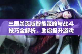三国杀页版智能策略与战斗技巧全解析，助你提升游戏胜率的秘籍分享