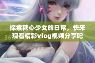 探索糖心少女的日常，快来观看精彩vlog视频分享吧！