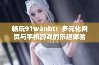 畅玩91wanbt：多元化网页与手机游戏的乐趣体验
