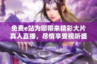 免费e站为您带来精彩大片真人直播，尽情享受视听盛宴！