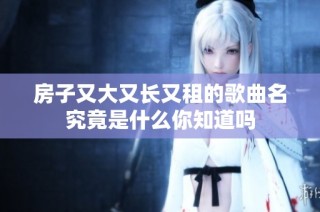房子又大又长又租的歌曲名究竟是什么你知道吗