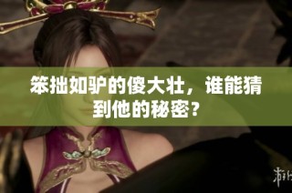 笨拙如驴的傻大壮，谁能猜到他的秘密？