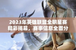 2023年英雄联盟全明星赛精彩揭幕，赛事信息全面分析与回顾