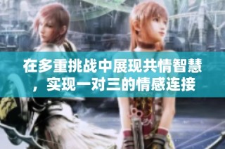 在多重挑战中展现共情智慧，实现一对三的情感连接