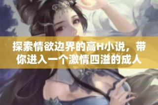 探索情欲边界的高H小说，带你进入一个激情四溢的成人世界