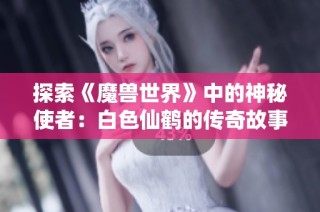 探索《魔兽世界》中的神秘使者：白色仙鹤的传奇故事与背后秘密