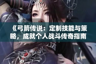 《弓箭传说：定制技能与策略，成就个人战斗传奇指南》