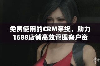 免费使用的CRM系统，助力1688店铺高效管理客户资源