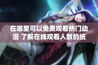 在哪里可以免费观看热门动漫 了解在线观看人数的统计情况