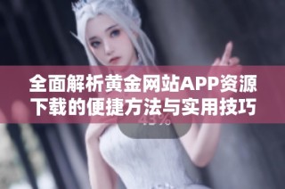 全面解析黄金网站APP资源下载的便捷方法与实用技巧