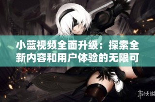小蓝视频全面升级：探索全新内容和用户体验的无限可能性