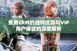 免费CRM的独特优势与VIP用户体验的深度解析