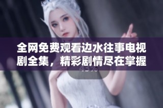 全网免费观看边水往事电视剧全集，精彩剧情尽在掌握之中