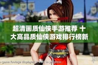 超清画质仙侠手游推荐 十大高品质仙侠游戏排行榜新鲜出炉